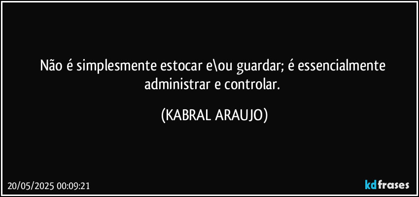 Não é simplesmente estocar e\ou guardar; é essencialmente administrar e controlar. (KABRAL ARAUJO)