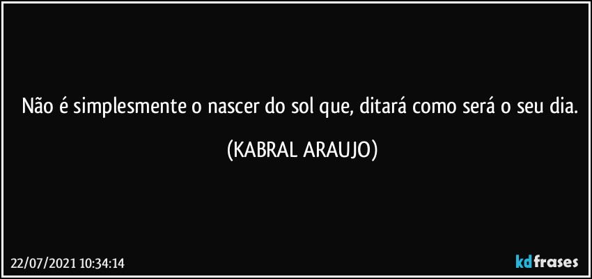 Não é simplesmente o nascer do sol que, ditará como será o seu dia. (KABRAL ARAUJO)