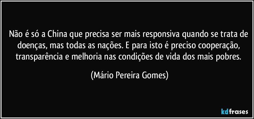 Não é só a China que precisa ser mais responsiva quando se trata de doenças, mas todas as nações. E para isto é preciso cooperação, transparência e melhoria nas condições de vida dos mais pobres. (Mário Pereira Gomes)