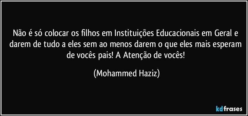 Não é só colocar os filhos em Instituições Educacionais em Geral e darem de tudo a eles sem ao menos darem o que eles mais esperam de vocês pais! A Atenção de vocês! (Mohammed Haziz)