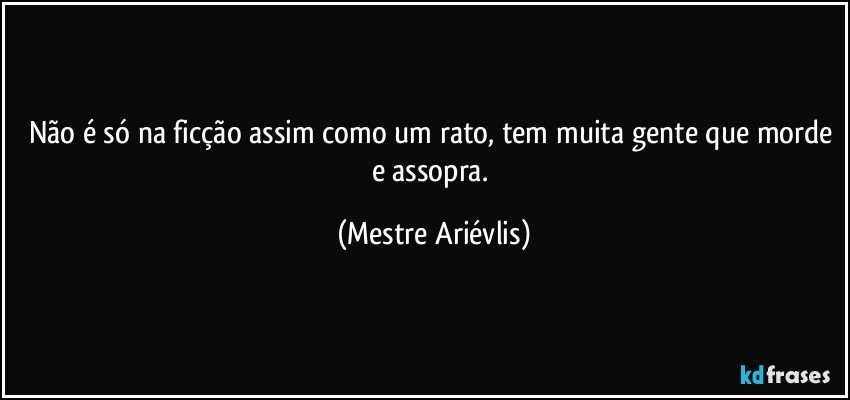 Não é só na ficção assim como um rato, tem muita gente que morde e assopra. (Mestre Ariévlis)