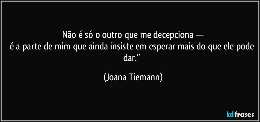 Não é só o outro que me decepciona —
é a parte de mim que ainda insiste em esperar mais do que ele pode dar.” (Joana Tiemann)