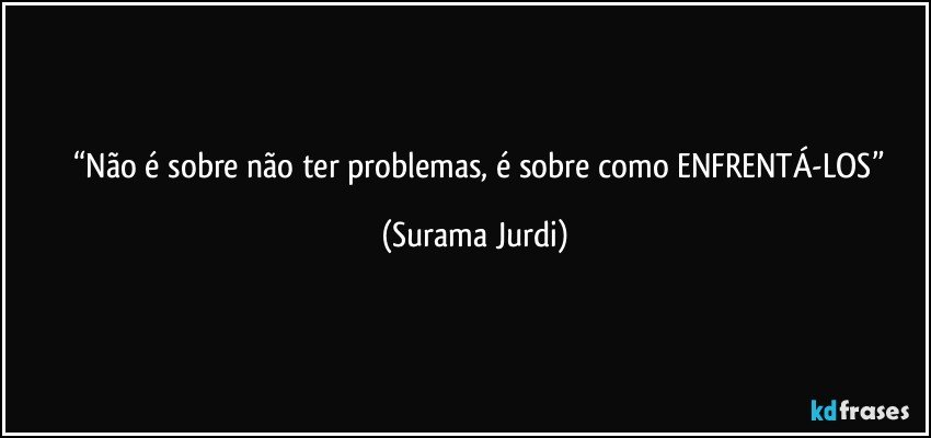 	“Não é sobre não ter problemas, é sobre como ENFRENTÁ-LOS” (Surama Jurdi)