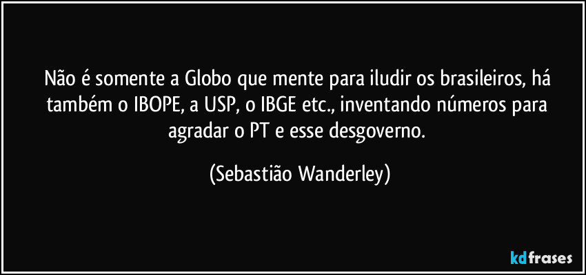Não é somente a Globo que mente para iludir os brasileiros, há também o IBOPE, a USP, o IBGE etc., inventando números para agradar o PT e esse desgoverno. (Sebastião Wanderley)