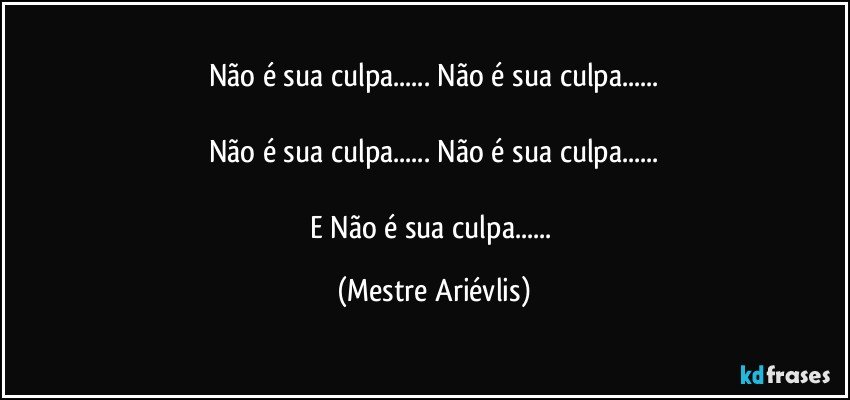 Não é sua culpa... Não é sua culpa...

Não é sua culpa... Não é sua culpa...

E Não é sua culpa... (Mestre Ariévlis)