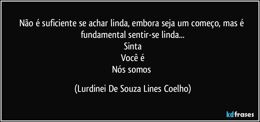 Não é suficiente se achar linda, embora seja um começo, mas é fundamental sentir-se linda...
Sinta
Você é
Nós somos (Lurdinei De Souza Lines Coelho)