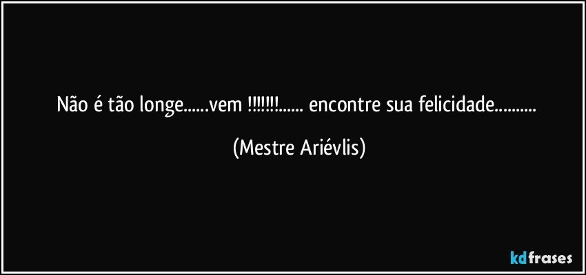 Não é tão longe...vem !!!... encontre sua felicidade... (Mestre Ariévlis)