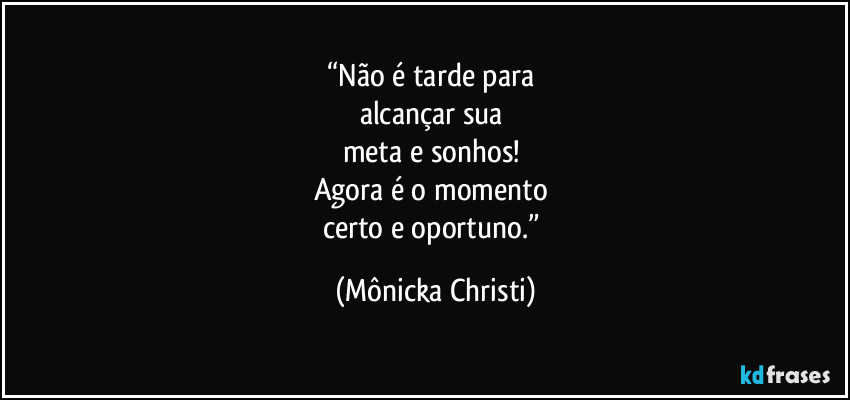 “Não é tarde para 
alcançar sua 
meta e sonhos! 
Agora é o momento 
certo e oportuno.” (Mônicka Christi)