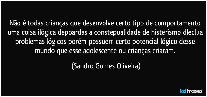 Não é todas crianças que desenvolve certo tipo de comportamento uma coisa ilógica depoardas a constepualidade de histerismo dleclua problemas lógicos porém possuem certo potencial lógico desse mundo que esse adolescente ou crianças criaram. (Sandro Gomes Oliveira)