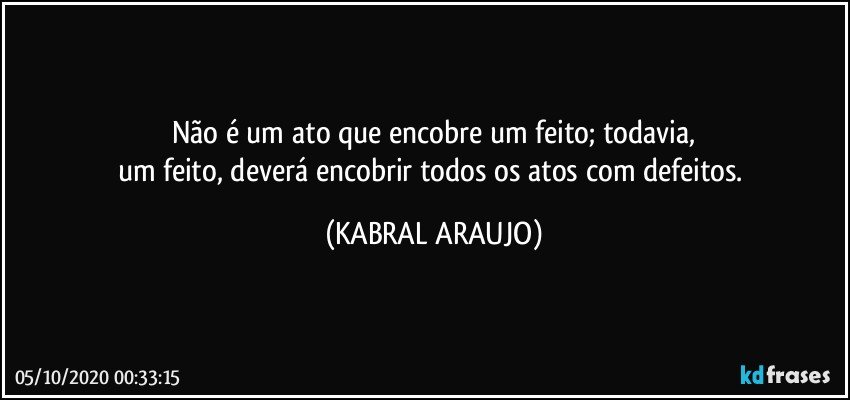Não é um ato que encobre um feito; todavia,
um feito, deverá encobrir todos os atos com defeitos. (KABRAL ARAUJO)