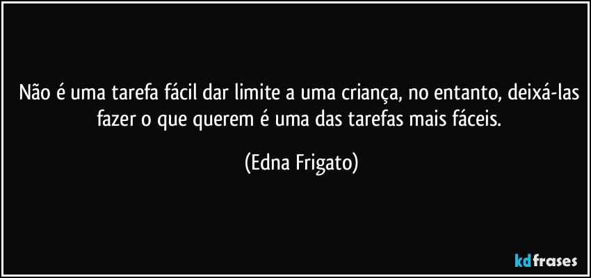 Não é uma tarefa fácil dar limite a uma criança, no entanto, deixá-las fazer o que querem é uma das tarefas mais fáceis. (Edna Frigato)