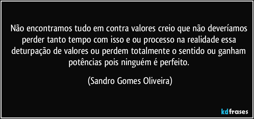 Não encontramos tudo em contra valores creio que não deveríamos perder tanto tempo com isso e ou processo na realidade essa deturpação de valores ou perdem totalmente o sentido ou ganham potências pois ninguém é perfeito. (Sandro Gomes Oliveira)