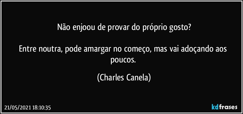 Não enjoou de provar do próprio gosto?

Entre noutra, pode amargar no começo, mas vai adoçando aos poucos. (Charles Canela)