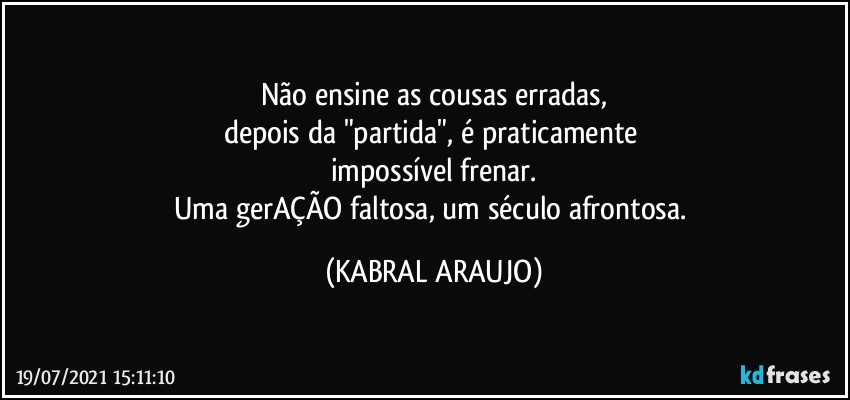 Não ensine as cousas erradas,
depois da "partida", é praticamente 
impossível frenar.
Uma gerAÇÃO faltosa, um século afrontosa. (KABRAL ARAUJO)