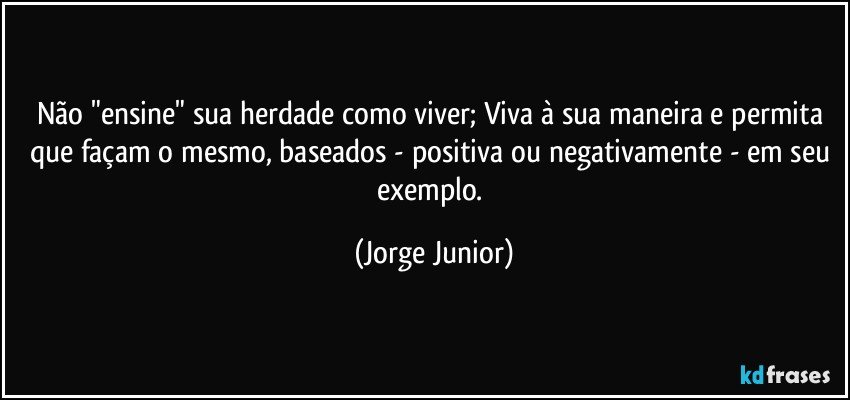 Não "ensine" sua herdade como viver; Viva à sua maneira e permita que façam o mesmo, baseados - positiva ou negativamente - em seu exemplo. (Jorge Junior)