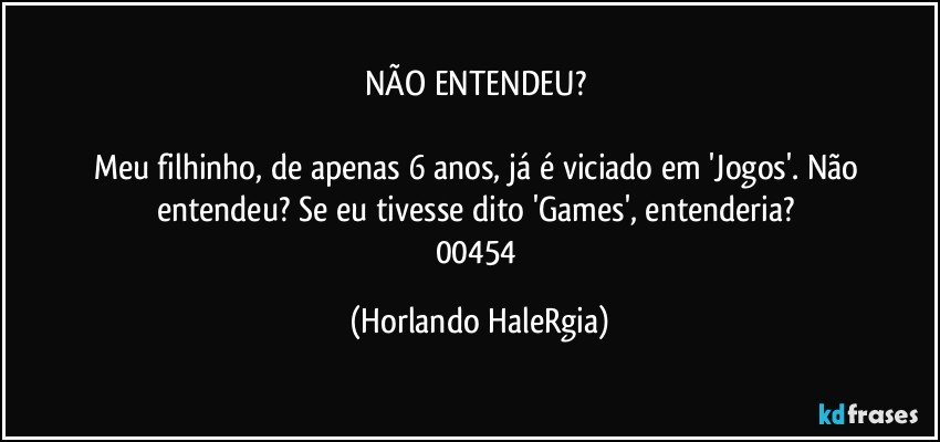 NÃO ENTENDEU? 

Meu filhinho, de apenas 6 anos, já é viciado em 'Jogos'. Não entendeu? Se eu tivesse dito 'Games', entenderia? 
00454 (Horlando HaleRgia)