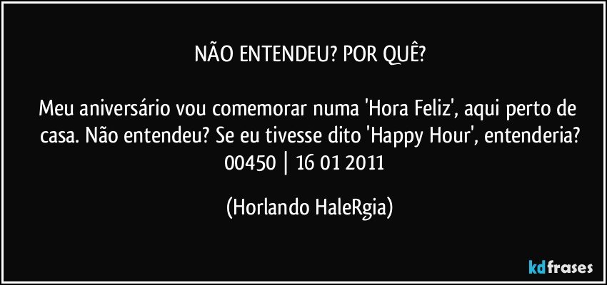 NÃO ENTENDEU? POR QUÊ?

Meu aniversário vou comemorar numa 'Hora Feliz', aqui perto de casa. Não entendeu? Se eu tivesse dito 'Happy Hour', entenderia?
00450 | 16/01/2011  (Horlando HaleRgia)