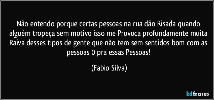 Não entendo porque certas pessoas na rua dão Risada quando alguém tropeça sem motivo isso me Provoca profundamente muita Raiva desses tipos de gente que não tem sem sentidos bom com as pessoas 0 pra essas Pessoas! (Fabio Silva)