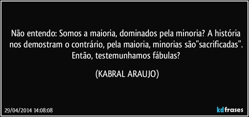 Não entendo: Somos a maioria,  dominados pela minoria? A história nos demostram o contrário,  pela maioria, minorias são"sacrificadas". Então,  testemunhamos fábulas? (KABRAL ARAUJO)