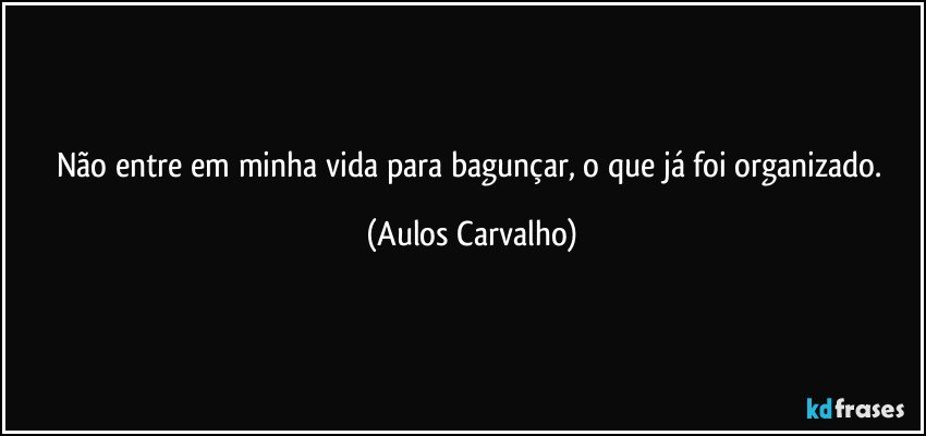 Não entre em minha vida para bagunçar, o que já foi organizado. (Aulos Carvalho)