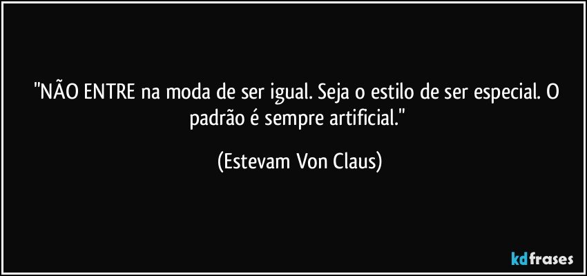 "NÃO ENTRE na moda de ser igual. Seja o estilo de ser especial. O padrão é sempre artificial." (Estevam Von Claus)