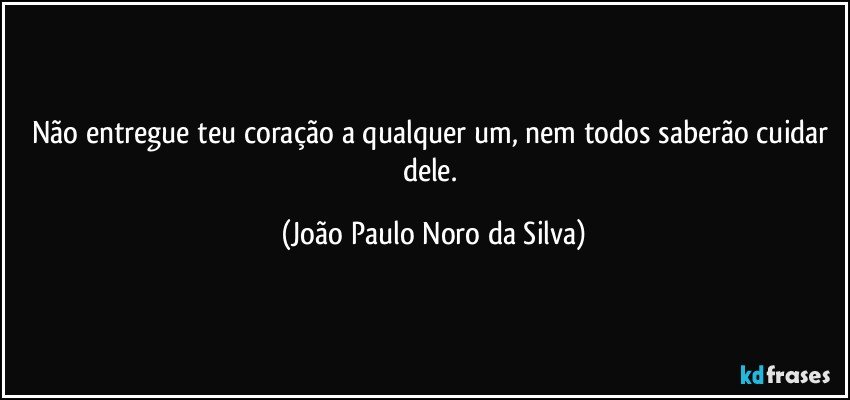 Não entregue teu coração a qualquer um, nem todos saberão cuidar dele. (João Paulo Noro da Silva)