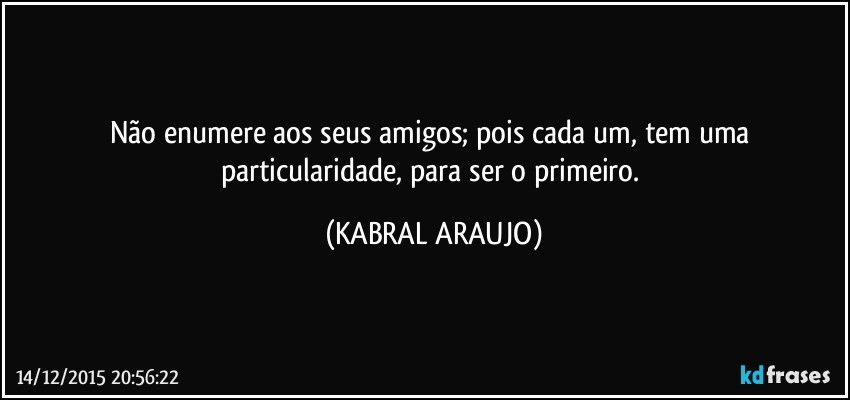 Não enumere aos seus amigos; pois cada um, tem uma particularidade, para ser o primeiro. (KABRAL ARAUJO)