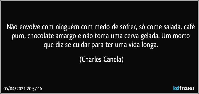 Não envolve com ninguém com medo de sofrer, só come salada, café puro, chocolate amargo e não toma uma cerva gelada. Um morto que diz se cuidar para ter uma vida longa. (Charles Canela)