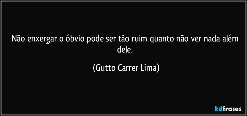 Não enxergar o óbvio pode ser tão ruim quanto não ver nada além dele. (Gutto Carrer Lima)