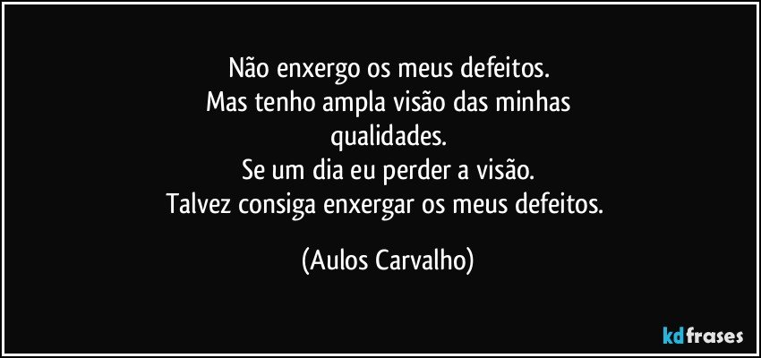 Não enxergo os meus defeitos.
Mas tenho ampla visão das minhas
qualidades.
Se um dia eu perder a visão.
Talvez consiga enxergar os meus defeitos. (Aulos Carvalho)