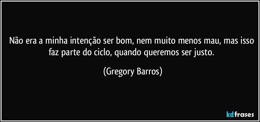 Não era a minha intenção ser bom, nem muito menos mau, mas isso faz parte do ciclo, quando queremos ser justo. (Gregory Barros)