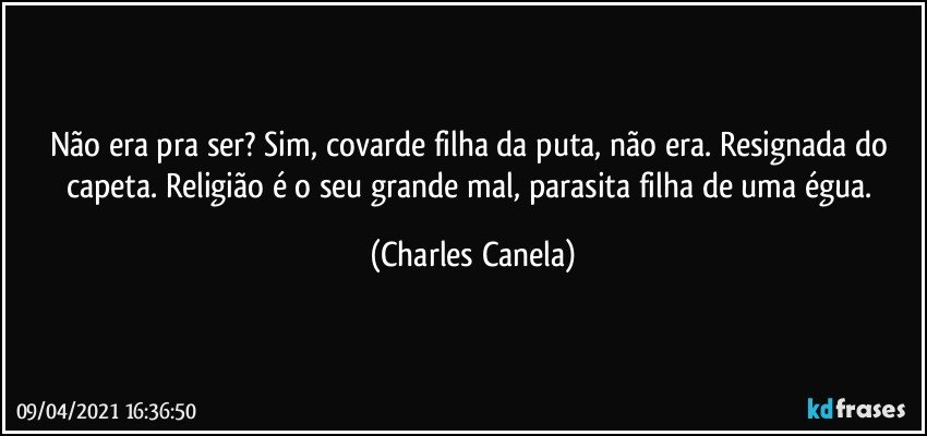 Não era pra ser? Sim, covarde filha da puta, não era. Resignada do capeta. Religião é o seu grande mal, parasita filha de uma égua. (Charles Canela)