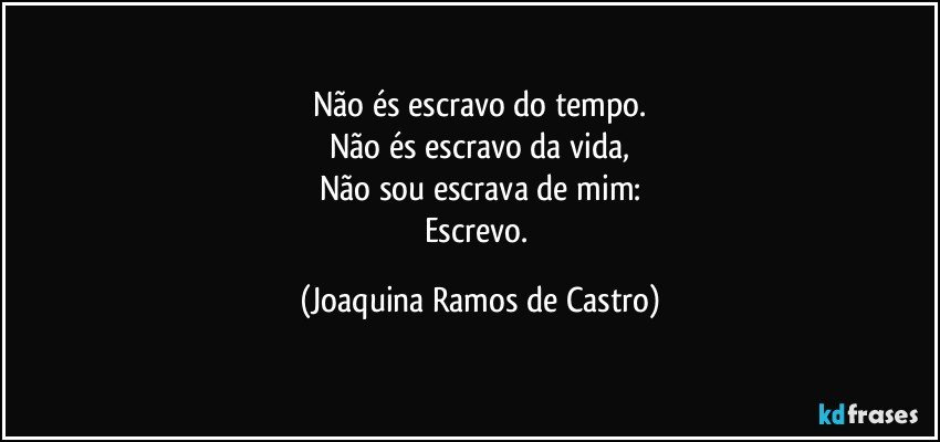 Não és escravo do tempo.
Não és escravo da vida,
Não sou escrava de mim:
Escrevo. (Joaquina Ramos de Castro)