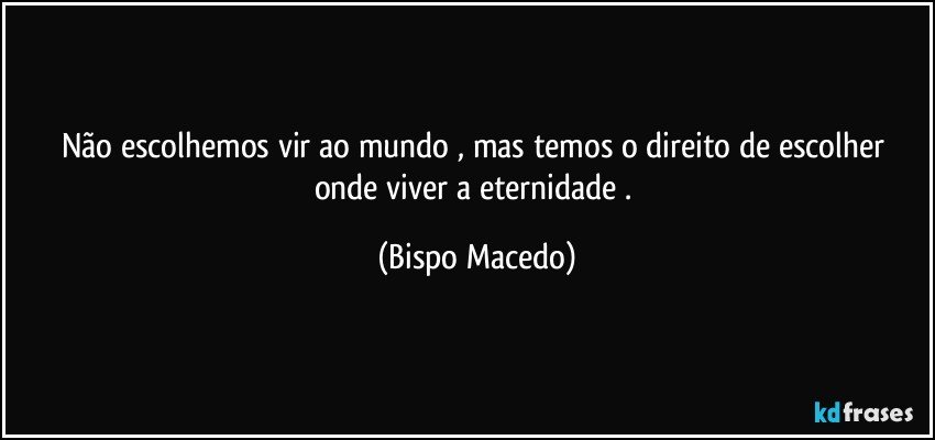 Não escolhemos vir ao mundo , mas temos o direito de escolher onde viver a eternidade . (Bispo Macedo)