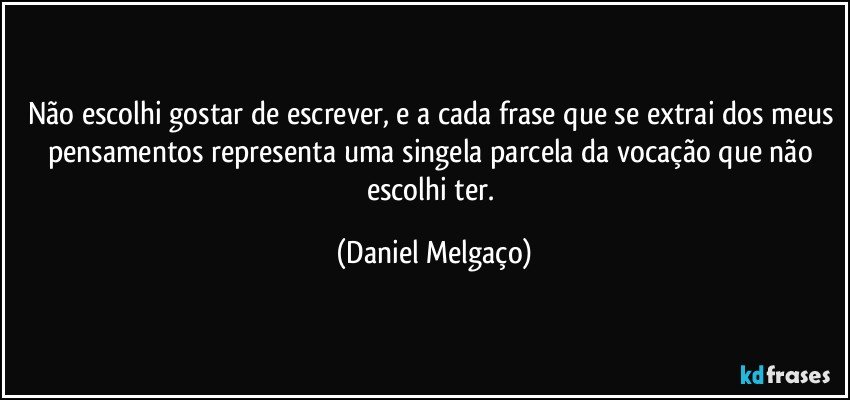 Não escolhi gostar de escrever, e a cada frase que se extrai dos meus pensamentos representa uma singela parcela da vocação que não escolhi ter. (Daniel Melgaço)