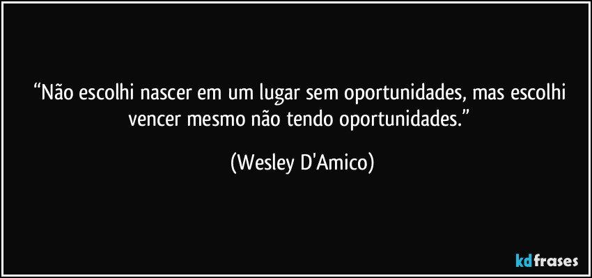 “Não escolhi nascer em um lugar sem oportunidades, mas escolhi vencer mesmo não tendo oportunidades.” (Wesley D'Amico)