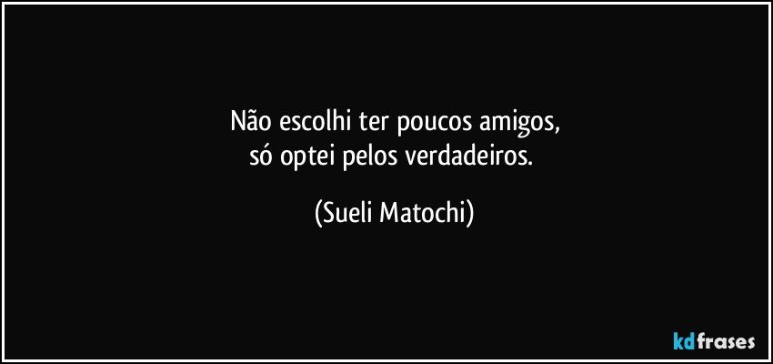 Não escolhi ter poucos amigos,
só optei pelos verdadeiros. (Sueli Matochi)