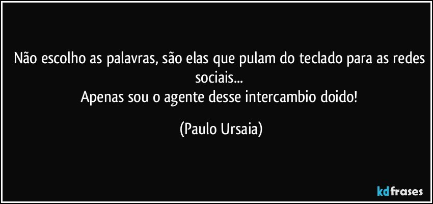 Não escolho as palavras, são elas que pulam do teclado para as redes sociais... 
Apenas sou o agente desse intercambio doido! (Paulo Ursaia)