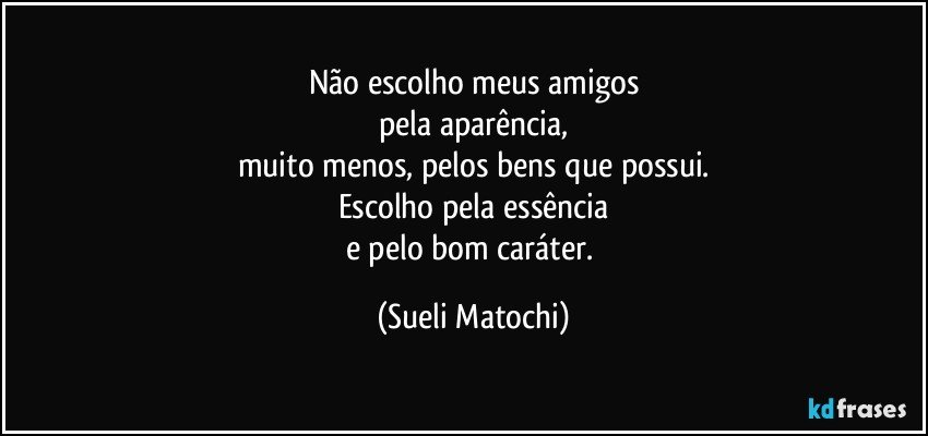 Não escolho meus amigos
pela aparência,
muito menos, pelos bens que possui.
Escolho pela essência
e pelo bom caráter. (Sueli Matochi)