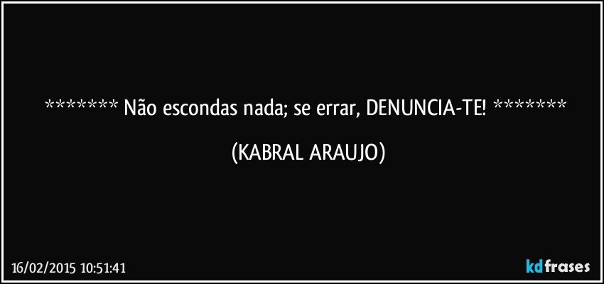  Não escondas nada; se errar, DENUNCIA-TE!  (KABRAL ARAUJO)