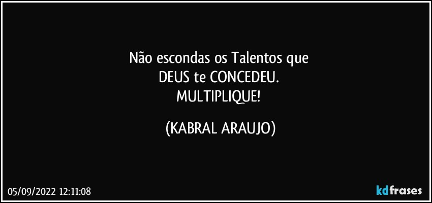 Não escondas os Talentos que 
DEUS te CONCEDEU. 
MULTIPLIQUE! (KABRAL ARAUJO)