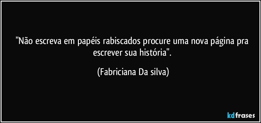 "Não escreva em papéis rabiscados procure uma nova página pra escrever sua história". (Fabriciana Da silva)