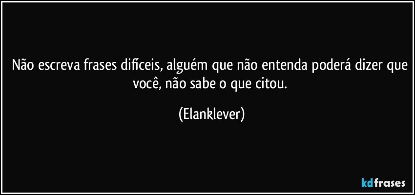 Não escreva frases difíceis, alguém que não entenda poderá dizer que você, não sabe o que citou. (Elanklever)