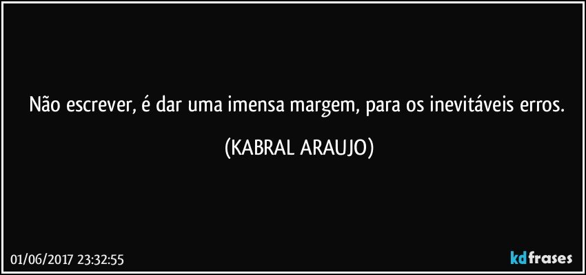 Não escrever, é dar uma imensa margem, para os inevitáveis erros. (KABRAL ARAUJO)