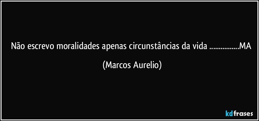 Não escrevo moralidades apenas circunstâncias da vida ...MA (Marcos Aurelio)
