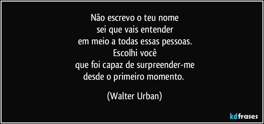 Não escrevo o teu nome
sei que vais entender
em meio a todas essas pessoas.
Escolhi você
que foi capaz de surpreender-me
desde o primeiro momento. (Walter Urban)