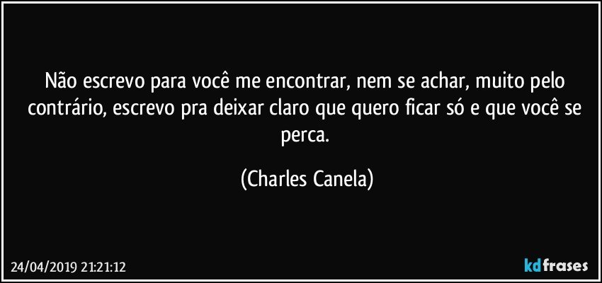 Não escrevo para você me encontrar, nem se achar, muito pelo contrário, escrevo pra deixar claro que quero ficar só e que você se perca. (Charles Canela)