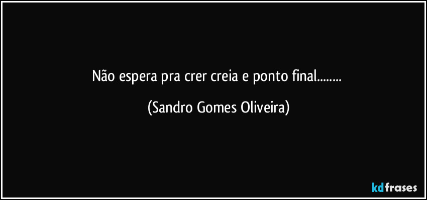 Não espera pra crer creia e ponto final... (Sandro Gomes Oliveira)