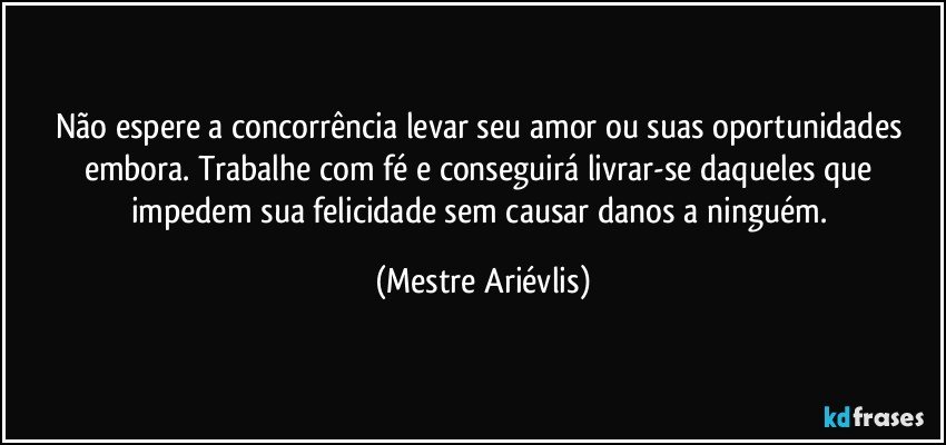 Não espere a concorrência levar seu amor ou suas oportunidades embora. Trabalhe com fé e conseguirá livrar-se daqueles que impedem sua felicidade sem causar danos a ninguém. (Mestre Ariévlis)