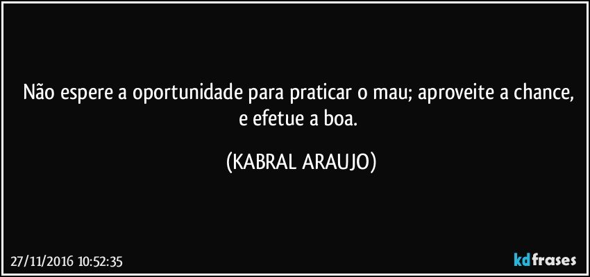 Não espere a oportunidade para praticar o mau; aproveite a chance, e efetue a boa. (KABRAL ARAUJO)